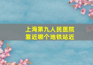 上海第九人民医院靠近哪个地铁站近