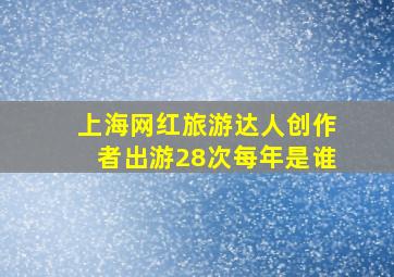 上海网红旅游达人创作者出游28次每年是谁