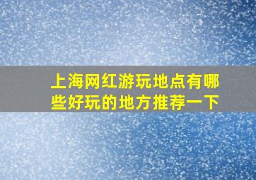 上海网红游玩地点有哪些好玩的地方推荐一下