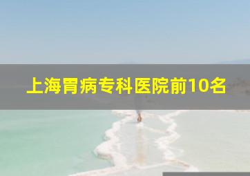 上海胃病专科医院前10名