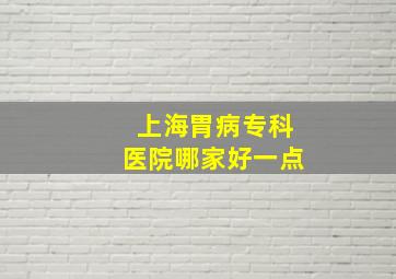 上海胃病专科医院哪家好一点