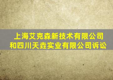 上海艾克森新技术有限公司和四川天垚实业有限公司诉讼