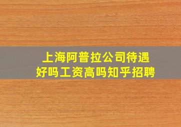 上海阿普拉公司待遇好吗工资高吗知乎招聘