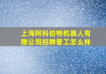 上海阿科伯特机器人有限公司招聘普工怎么样