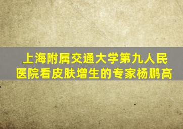 上海附属交通大学第九人民医院看皮肤增生的专家杨鹏高