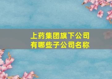 上药集团旗下公司有哪些子公司名称