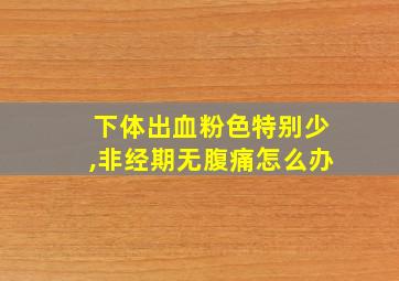 下体出血粉色特别少,非经期无腹痛怎么办