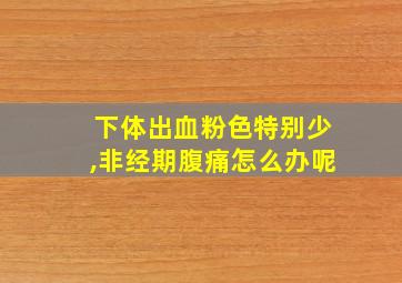 下体出血粉色特别少,非经期腹痛怎么办呢