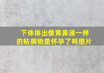 下体排出像黄鼻涕一样的粘稠物是怀孕了吗图片