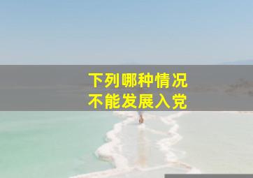 下列哪种情况不能发展入党