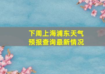 下周上海浦东天气预报查询最新情况