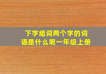 下字组词两个字的词语是什么呢一年级上册