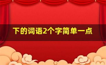 下的词语2个字简单一点