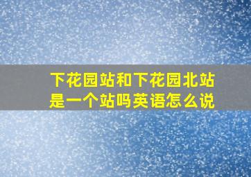 下花园站和下花园北站是一个站吗英语怎么说