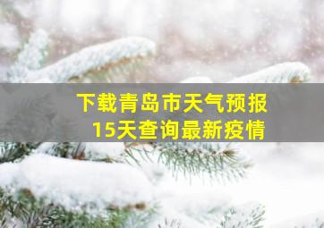 下载青岛市天气预报15天查询最新疫情