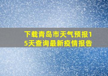 下载青岛市天气预报15天查询最新疫情报告