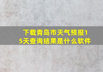 下载青岛市天气预报15天查询结果是什么软件