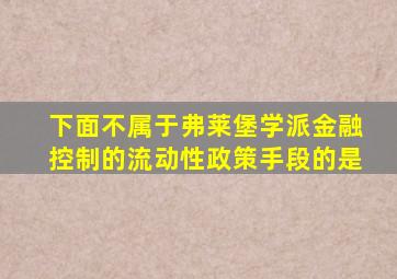 下面不属于弗莱堡学派金融控制的流动性政策手段的是