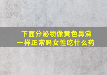 下面分泌物像黄色鼻涕一样正常吗女性吃什么药