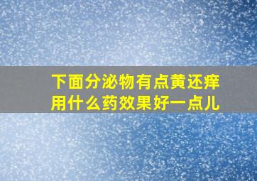 下面分泌物有点黄还痒用什么药效果好一点儿