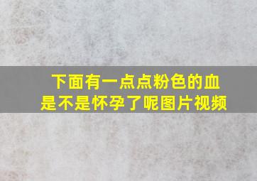 下面有一点点粉色的血是不是怀孕了呢图片视频