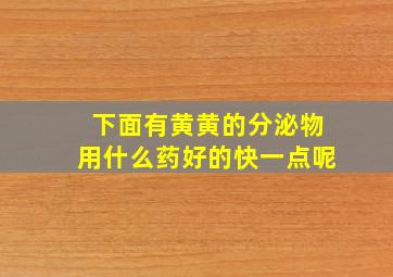 下面有黄黄的分泌物用什么药好的快一点呢