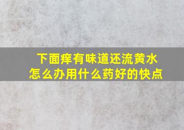 下面痒有味道还流黄水怎么办用什么药好的快点