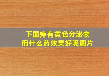 下面痒有黄色分泌物用什么药效果好呢图片