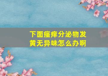 下面瘙痒分泌物发黄无异味怎么办啊