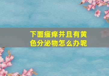 下面瘙痒并且有黄色分泌物怎么办呢