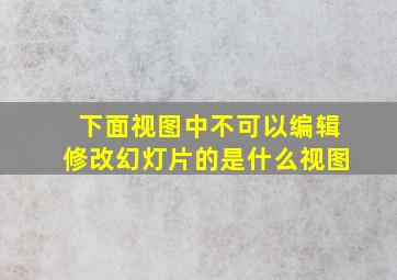 下面视图中不可以编辑修改幻灯片的是什么视图