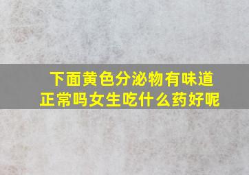 下面黄色分泌物有味道正常吗女生吃什么药好呢