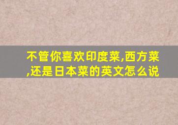 不管你喜欢印度菜,西方菜,还是日本菜的英文怎么说