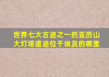 世界七大古迹之一的亚历山大灯塔遗迹位于埃及的哪里