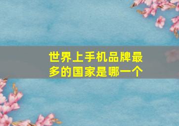 世界上手机品牌最多的国家是哪一个