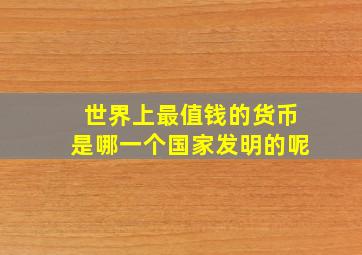 世界上最值钱的货币是哪一个国家发明的呢