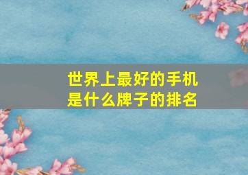 世界上最好的手机是什么牌子的排名