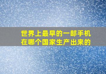 世界上最早的一部手机在哪个国家生产出来的