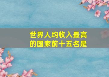 世界人均收入最高的国家前十五名是