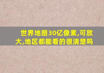 世界地图30亿像素,可放大,地区都能看的很清楚吗