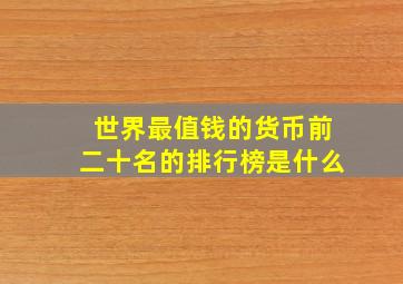 世界最值钱的货币前二十名的排行榜是什么