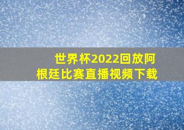 世界杯2022回放阿根廷比赛直播视频下载