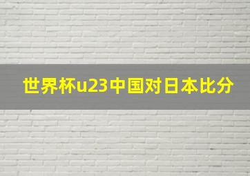 世界杯u23中国对日本比分