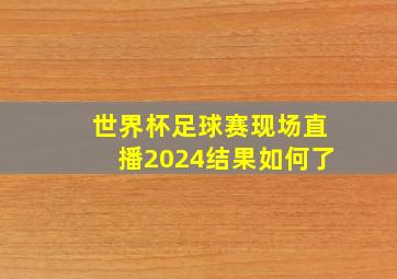 世界杯足球赛现场直播2024结果如何了