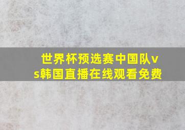 世界杯预选赛中国队vs韩国直播在线观看免费