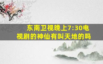 东南卫视晚上7:30电视剧的神仙有叫天地的吗