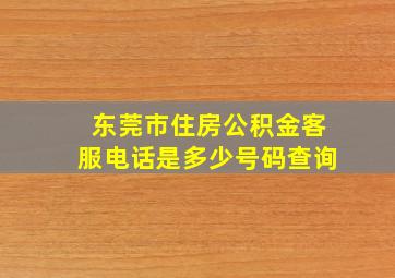 东莞市住房公积金客服电话是多少号码查询