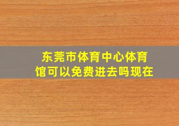 东莞市体育中心体育馆可以免费进去吗现在