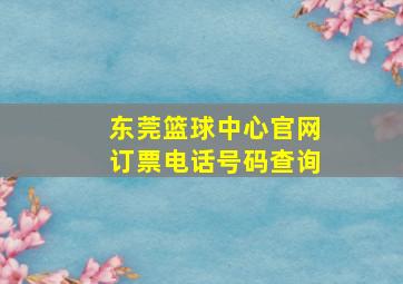 东莞篮球中心官网订票电话号码查询