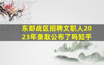 东部战区招聘文职人2023年录取公布了吗知乎